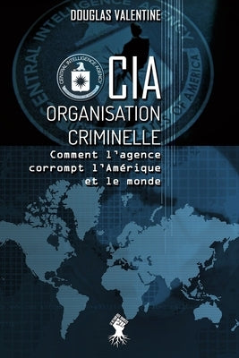 CIA - Organisation criminelle: Comment l'agence corrompt l'Amérique et le monde by Valentine, Douglas