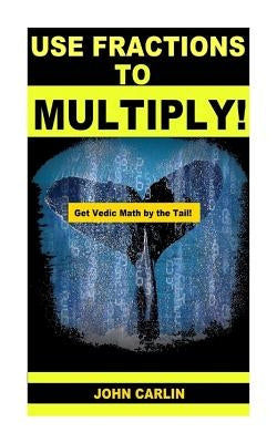 Use Fractions to Multiply!: Vedic Mental Math by Carlin, John