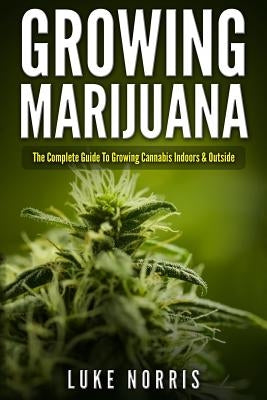 Growing Marijuana: The Complete Guide to Growing Cannabis Indoors and Outside by Norris, Luke