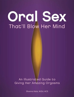 Oral Sex That'll Blow Her Mind: An Illustrated Guide to Giving Her Amazing Orgasms by Katz, Shanna