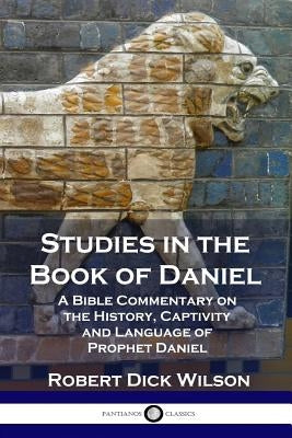 Studies in the Book of Daniel: A Bible Commentary on the History, Captivity and Language of Prophet Daniel by Wilson, Robert Dick