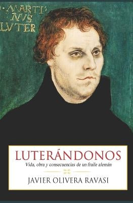Luterándonos: Vida, obra y consecuencias de un fraile alemán by P&#233;rez Bustamante, Luis Fernando