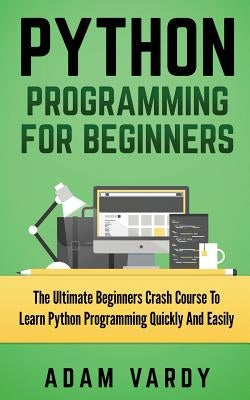 Python Programming for Beginners: The Ultimate Beginners Crash Course To Learn Python Programming Quickly And Easily by Vardy, Adam