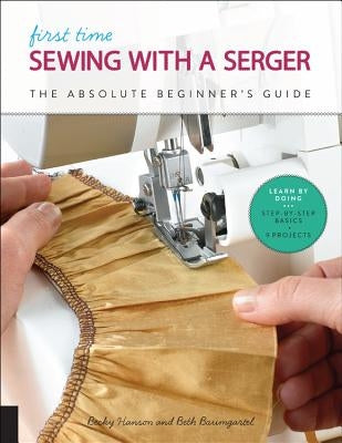 First Time Sewing with a Serger: The Absolute Beginner's Guide--Learn by Doing * Step-By-Step Basics + 9 Projects by Hanson, Becky