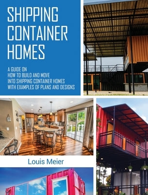 Shipping Container Homes: A Guide on How to Build and Move into Shipping Container Homes with Examples of Plans and Designs by Meier, Louis
