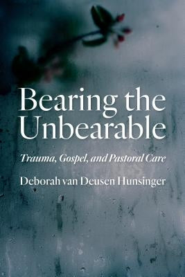 Bearing the Unbearable: Trauma, Gospel, and Pastoral Care by Hunsinger, Deborah Van Deusen
