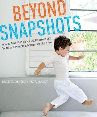 Beyond Snapshots: How to Take That Fancy Dslr Camera Off Auto and Photograph Your Life Like a Pro by Devine, Rachel