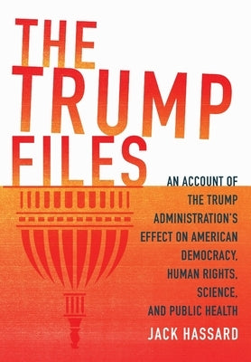 The Trump Files: An Account of the Trump Administration's Effect on American Democracy, Human Rights, Science and Public Health by Hassard, Jack