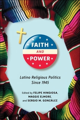 Faith and Power: Latino Religious Politics Since 1945 by Hinojosa, Felipe