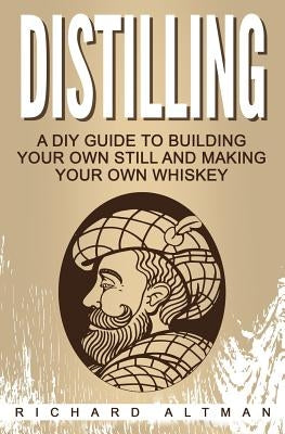 Distilling: A DIY Guide To Building Your Own Still, And Making Your Own Whiskey by Altman, Richard