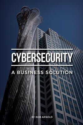 Cybersecurity: A Business Solution: An executive perspective on managing cyber risk by Arnold, Rob