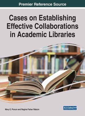 Cases on Establishing Effective Collaborations in Academic Libraries by Piorun, Mary E.