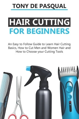 Haircutting for Beginners: An Easy to Follow Guide to Learn Haircutting Basics, how to Cut Men and Women Hair and How to Choose your Cutting Tool by de Pasqual, Tony