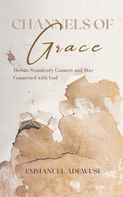 Channels of Grace: How to Seamlessly Connect & Stay Connected with God by Adewusi, Emmanuel