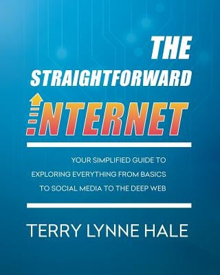 The Straightforward Internet: Your Simplified Guide to Exploring Everything from Basics to Social Media to the Deep Web by Hale, Terry Lynne