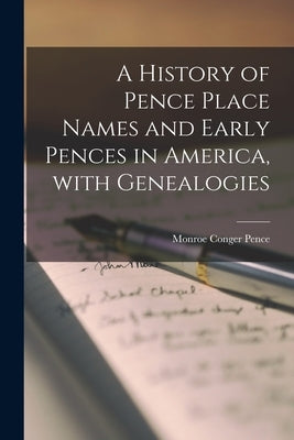 A History of Pence Place Names and Early Pences in America, With Genealogies by Pence, Monroe Conger