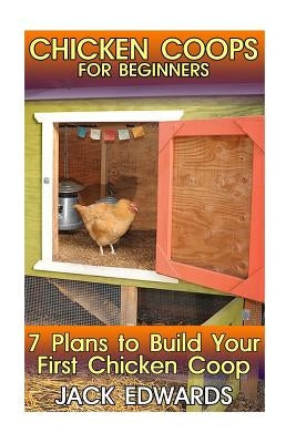 Chicken Coops for Beginners: 7 Plans to Build Your First Chicken Coop: (How to Build a Chicken Coop, DIY Chicken Coops) by Edwards, Jack