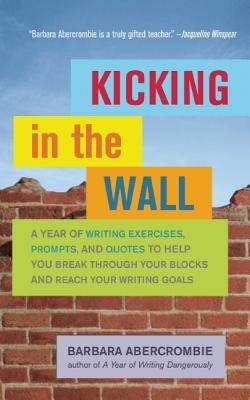 Kicking in the Wall: A Year of Writing Exercises, Prompts, and Quotes to Help You Break Through Your Blocks and Reach Your Writing Goals by Abercrombie, Barbara