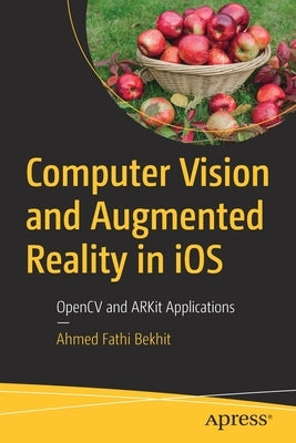 Computer Vision and Augmented Reality in IOS: Opencv and Arkit Applications by Bekhit, Ahmed Fathi