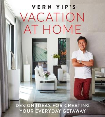 Vern Yip's Vacation at Home: Design Ideas for Creating Your Everyday Getaway by Yip, Vern