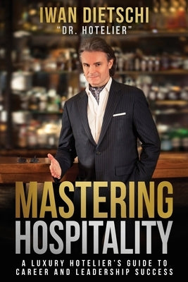 Mastering Hospitality: A Luxury Hotelier's Guide To Career and Leadership Success by Dietschi, Iwan