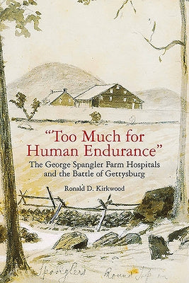 "Too Much for Human Endurance": The George Spangler Farm Hospitals and the Battle of Gettysburg by Kirkwood, Ronald D.