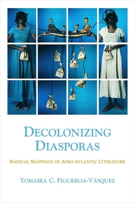 Decolonizing Diasporas: Radical Mappings of Afro-Atlantic Literature by Figueroa-V&#225;squez, Yomaira C.