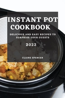 Instant Pot Cookbook 2022: Delicious and Easy Recipes to Surprise Your Guests by Spencer, Claire