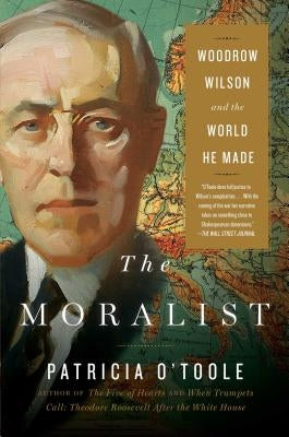 The Moralist: Woodrow Wilson and the World He Made by O'Toole, Patricia