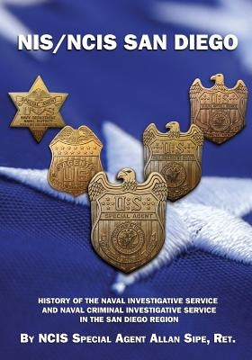 NIS/NCIS San Diego: History Of The Naval Investigative Service And Naval Criminal Investigative Service In The San Diego Region by Sipe Ret, Ncis Special Agent Allan