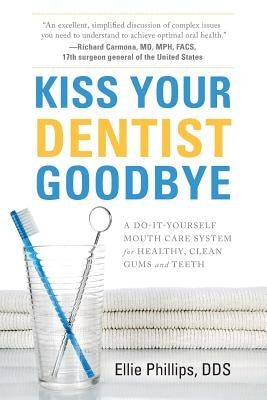 Kiss Your Dentist Goodbye: A Do-It-Yourself Mouth Care System for Healthy, Clean Gums and Teeth by Phillips, Ellie