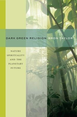 Dark Green Religion: Nature Spirituality and the Planetary Future by Taylor, Bron