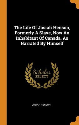 The Life Of Josiah Henson, Formerly A Slave, Now An Inhabitant Of Canada, As Narrated By Himself by Henson, Josiah