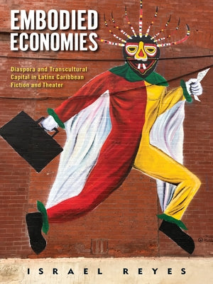 Embodied Economies: Diaspora and Transcultural Capital in Latinx Caribbean Fiction and Theater by Reyes, Israel