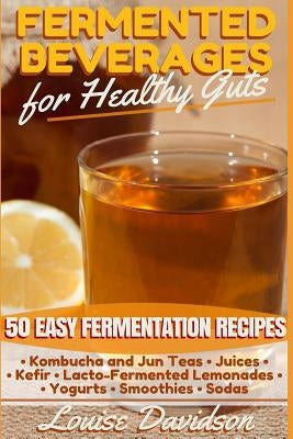 Fermented Beverages for Healthy Guts: 50 Easy Fermentation Recipes - Kombucha and Jun Teas - Juices - Kefir - Lacto-Fermented Lemonades - Yogurts - Sm by Davidson, Louise