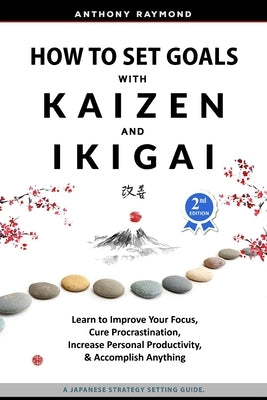 How to Set Goals with Kaizen and Ikigai: Learn to Improve Your Focus, Cure Procrastination, Increase Personal Productivity, and Accomplish Anything by Raymond, Anthony