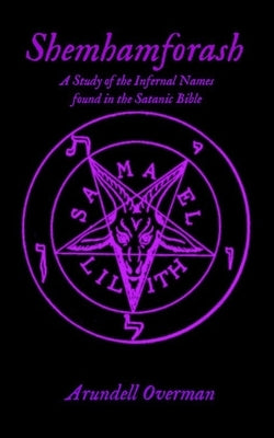 Shemhamforash: A study of the Infernal Names found in the Satanic Bible by Overman, Arundell