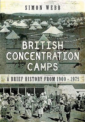 British Concentration Camps: A Brief History from 1900 - 1975 by Webb, Simon