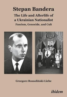 Stepan Bandera: The Life and Afterlife of a Ukrainian Nationalist: Fascism, Genocide, and Cult by Rossoli&#324;ski-Liebe, Grzegorz