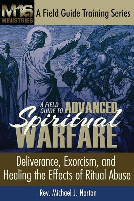 A Field Guide to Advanced Spiritual Warfare: Deliverance, Exorcism, and Healing the Effects of Ritual Abuse by Norton, Michael J.