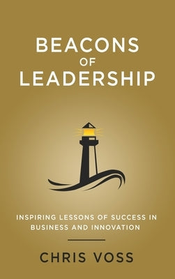 Beacons of Leadership: Inspiring Lessons of Success in Business and Innovation by Voss, Chris