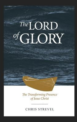 The Lord of Glory: The Transforming Presence of Jesus Christ by Strevel, Chris