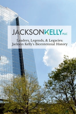 Leaders, Legends, & Legacies: Jackson Kelly's Bicentennial History by Jackson Kelly Pllc