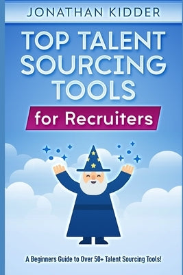 Top Talent Sourcing Tools for Recruiters: A Beginner's Guide to Over 50+ Talent Sourcing Tools by Kidder, Jonathan