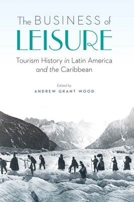 The Business of Leisure: Tourism History in Latin America and the Caribbean by Wood, Andrew Grant