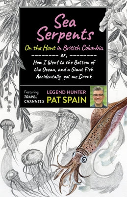 Sea Serpents: On the Hunt in British Columbia: Or, How I Went to the Bottom of the Ocean, and a Giant Fish Accidentally Got Me Drunk by Spain, Pat