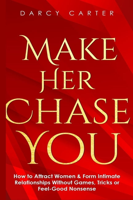 Make Her Chase You: How to Attract Women & Form Intimate Relationships Without Games, Tricks or Feel Good Nonsense by Carter, Darcy
