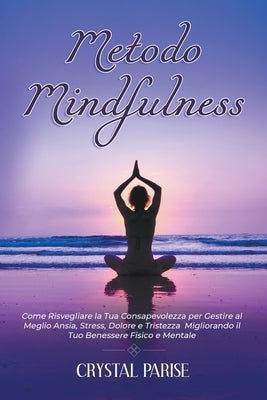 Metodo Mindfulness: Come Risvegliare la Tua Consapevolezza per Gestire al Meglio Ansia, Stress, Dolore e Tristezza Migliorando il Tuo Bene by Parise, Crystal