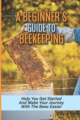 A Beginner's Guide To Beekeeping: Help You Get Started And Make Your Journey With The Bees Easier: Beekeeping For Beginners Keeping Backyard Bees by Mulville, Zachery