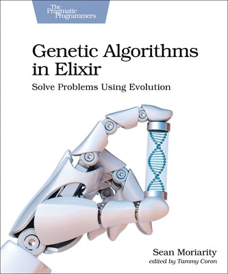 Genetic Algorithms in Elixir: Solve Problems Using Evolution by Moriarity, Sean